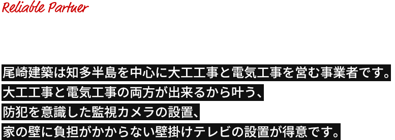 尾崎建築は知多半島を中心に大工工事と電気工事を営む事業者です。大工工事と電気工事の両方が出来るから叶う、防犯を意識した監視カメラの設置、家の壁に負担がかからない壁掛けテレビの設置が得意です。